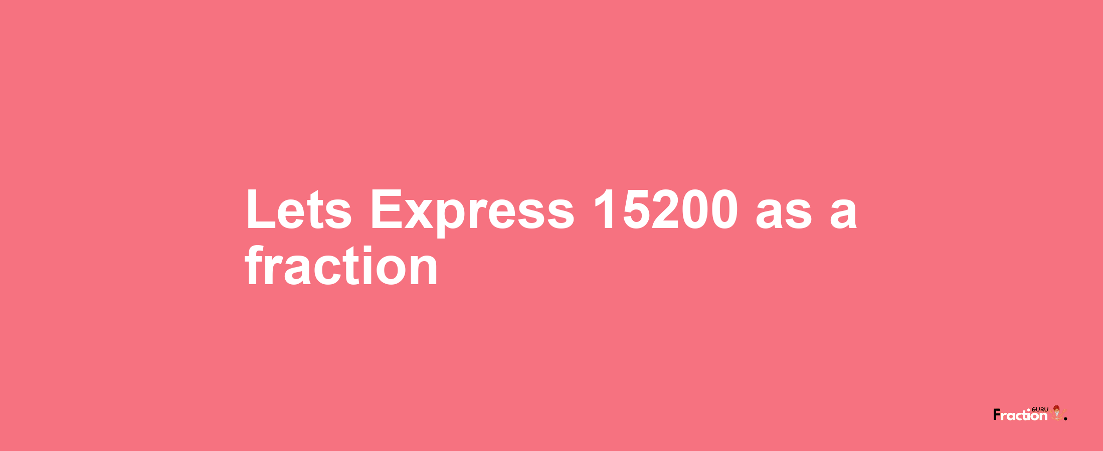 Lets Express 15200 as afraction